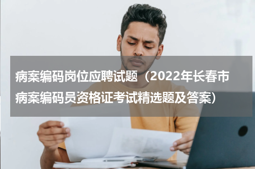 病案编码岗位应聘试题（2022年长春市病案编码员资格证考试精选题及答案）