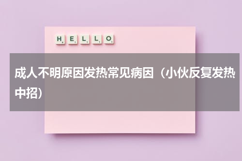 成人不明原因发热常见病因（小伙反复发热中招）