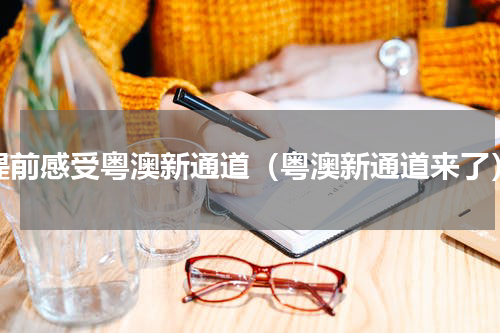 提前感受粤澳新通道（粤澳新通道来了）