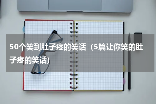 50个笑到肚子疼的笑话（5篇让你笑的肚子疼的笑话）