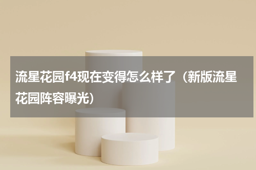 流星花园f4现在变得怎么样了（新版流星花园阵容曝光）