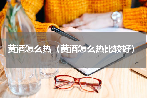 黄酒怎么热（黄酒怎么热比较好）
