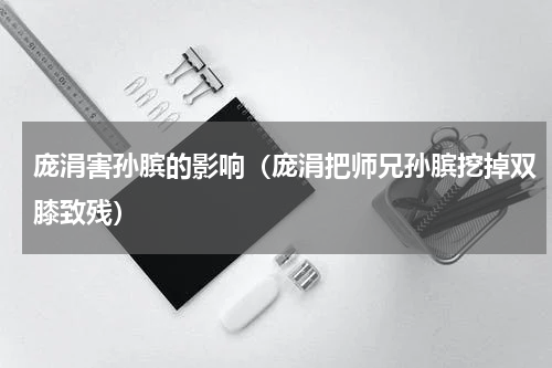 庞涓害孙膑的影响（庞涓把师兄孙膑挖掉双膝致残）