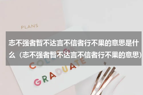 志不强者智不达言不信者行不果的意思是什么（志不强者智不达言不信者行不果的意思）