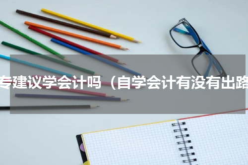 大专建议学会计吗（自学会计有没有出路）