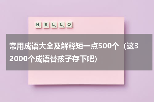 常用成语大全及解释短一点500个（这32000个成语替孩子存下吧）