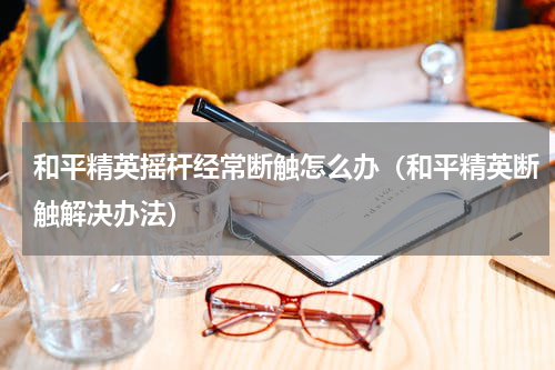 和平精英摇杆经常断触怎么办（和平精英断触解决办法）