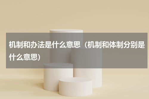 机制和办法是什么意思（机制和体制分别是什么意思）