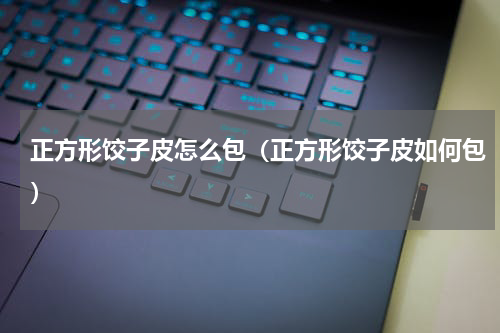 正方形饺子皮怎么包（正方形饺子皮如何包）