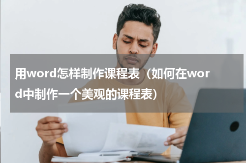 用word怎样制作课程表（如何在word中制作一个美观的课程表）