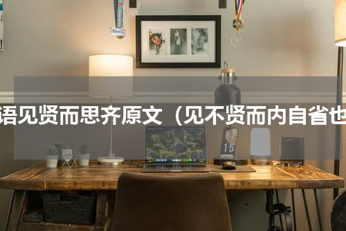 论语见贤而思齐原文（见不贤而内自省也）