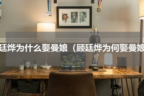 顾廷烨为什么娶曼娘（顾廷烨为何娶曼娘）