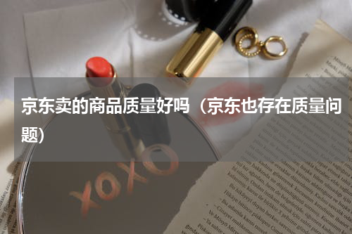 京东卖的商品质量好吗（京东也存在质量问题）
