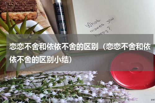 恋恋不舍和依依不舍的区别（恋恋不舍和依依不舍的区别小结）