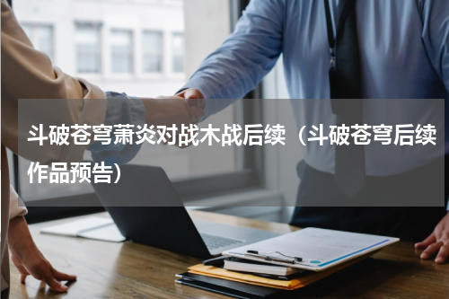 斗破苍穹萧炎对战木战后续（斗破苍穹后续作品预告）