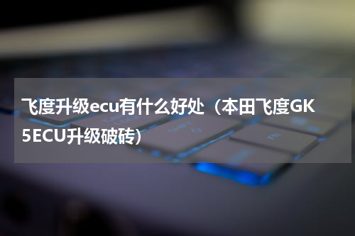 飞度升级ecu有什么好处（本田飞度GK5ECU升级破砖）