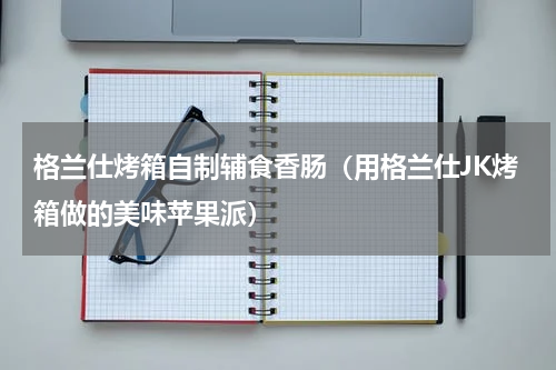 格兰仕烤箱自制辅食香肠（用格兰仕JK烤箱做的美味苹果派）