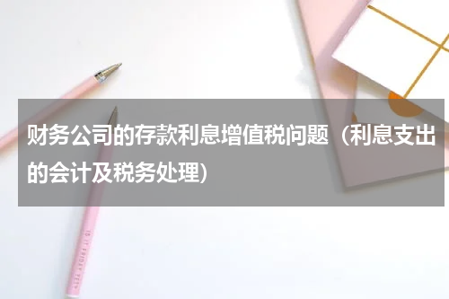 财务公司的存款利息增值税问题（利息支出的会计及税务处理）