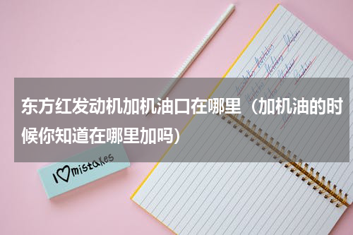 东方红发动机加机油口在哪里（加机油的时候你知道在哪里加吗）