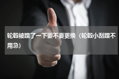 轮毂被蹭了一下要不要更换（轮毂小刮蹭不用急）