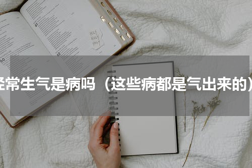 经常生气是病吗（这些病都是气出来的）