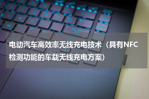 电动汽车高效率无线充电技术（具有NFC检测功能的车载无线充电方案）