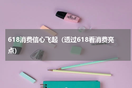 618消费信心飞起（透过618看消费亮点）