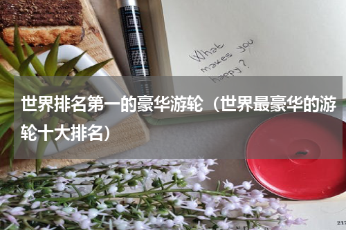 世界排名第一的豪华游轮（世界最豪华的游轮十大排名）