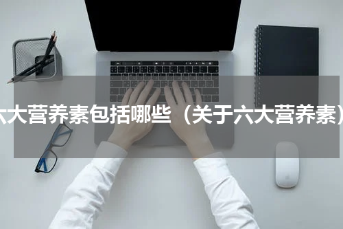 六大营养素包括哪些（关于六大营养素）