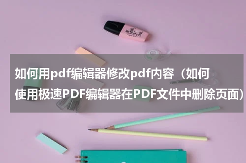 如何用pdf编辑器修改pdf内容（如何使用极速PDF编辑器在PDF文件中删除页面）