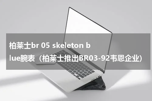 柏莱士br 05 skeleton blue腕表（柏莱士推出BR03-92韦恩企业）
