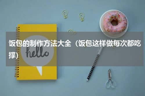 饭包的制作方法大全（饭包这样做每次都吃撑）