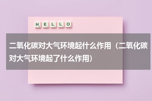 二氧化碳对大气环境起什么作用（二氧化碳对大气环境起了什么作用）