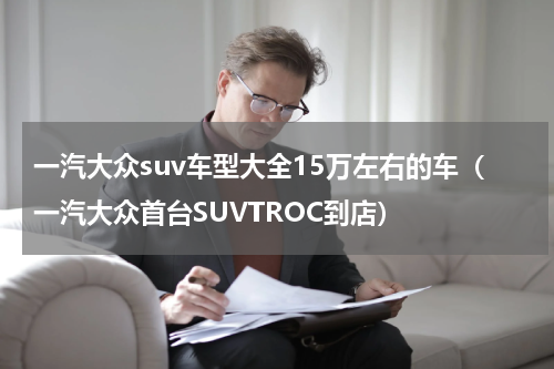 一汽大众suv车型大全15万左右的车（一汽大众首台SUVTROC到店）