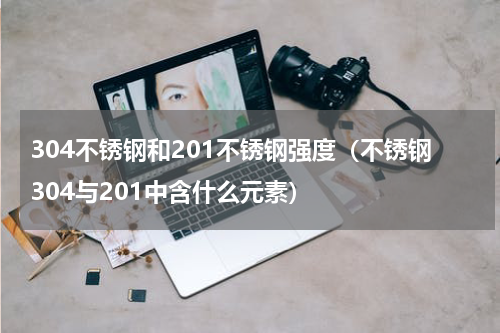 304不锈钢和201不锈钢强度（不锈钢304与201中含什么元素）