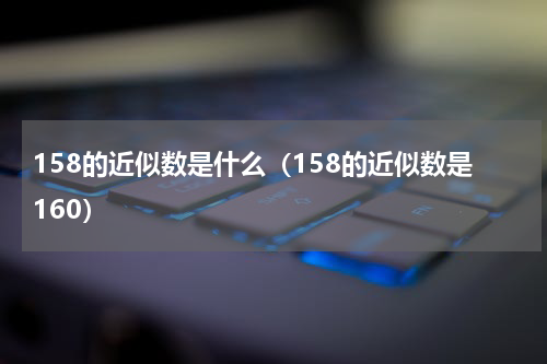 158的近似数是什么（158的近似数是160）