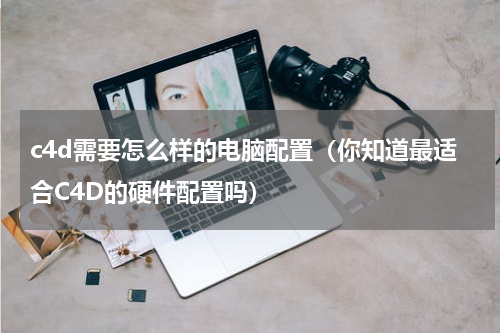 c4d需要怎么样的电脑配置（你知道最适合C4D的硬件配置吗）