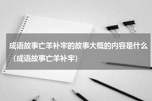 成语故事亡羊补牢的故事大概的内容是什么（成语故事亡羊补牢）