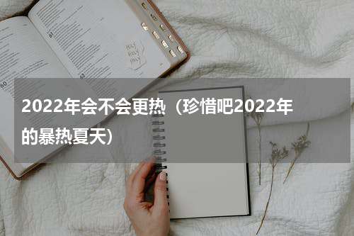 2022年会不会更热（珍惜吧2022年的暴热夏天）