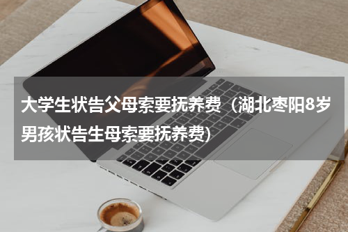 大学生状告父母索要抚养费（湖北枣阳8岁男孩状告生母索要抚养费）