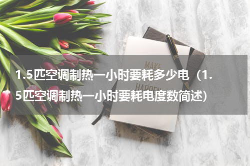 1.5匹空调制热一小时要耗多少电（1.5匹空调制热一小时要耗电度数简述）