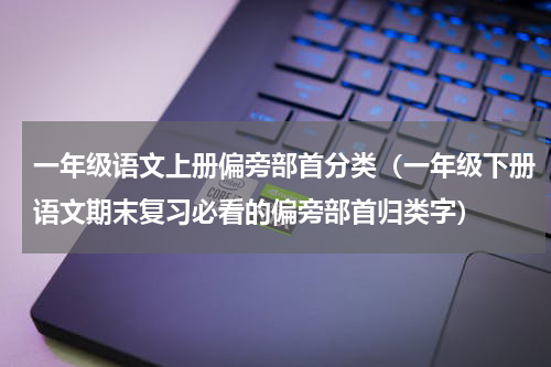 一年级语文上册偏旁部首分类（一年级下册语文期末复习必看的偏旁部首归类字）