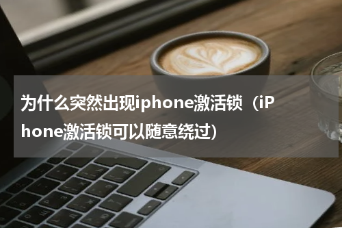 为什么突然出现iphone激活锁（iPhone激活锁可以随意绕过）