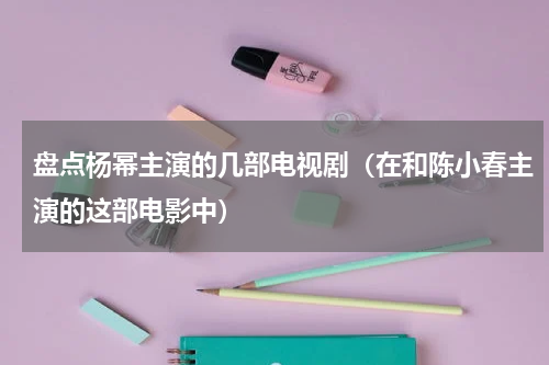 盘点杨幂主演的几部电视剧（在和陈小春主演的这部电影中）