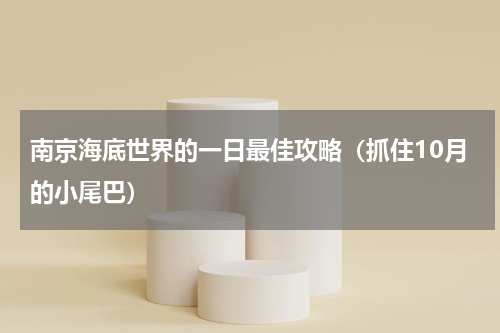 南京海底世界的一日最佳攻略（抓住10月的小尾巴）