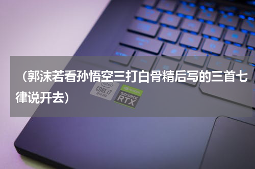 （郭沫若看孙悟空三打白骨精后写的三首七律说开去）