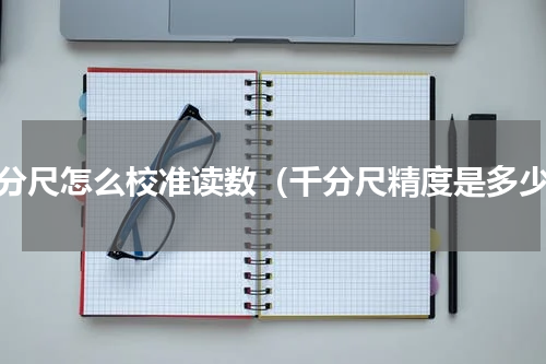 千分尺怎么校准读数（千分尺精度是多少）