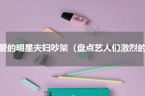 恩爱的明星夫妇吵架（盘点艺人们激烈的）