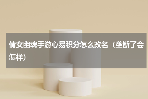 倩女幽魂手游心易积分怎么改名（垄断了会怎样）