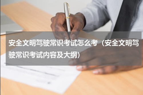 安全文明驾驶常识考试怎么考（安全文明驾驶常识考试内容及大纲）
